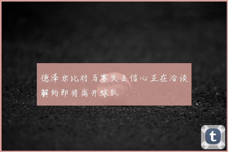 德泽尔比对马赛失去信心正在洽谈解约即将离开球队