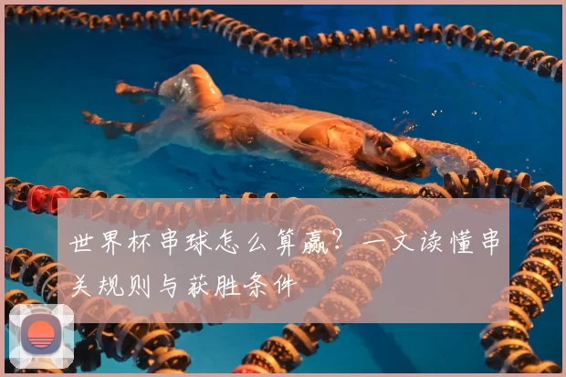 世界杯串球怎么算赢?一文读懂串关规则与获胜条件