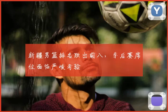 新疆男篮排名跌出前八,季后赛席位面临严峻考验