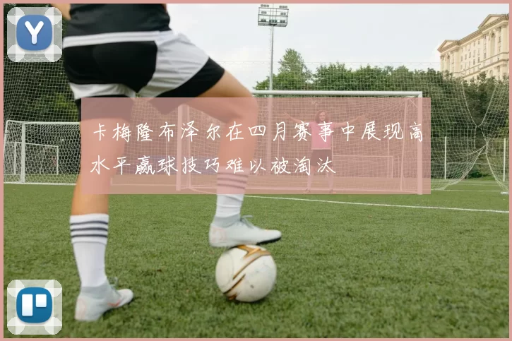 卡梅隆布泽尔在四月赛事中展现高水平赢球技巧难以被淘汰