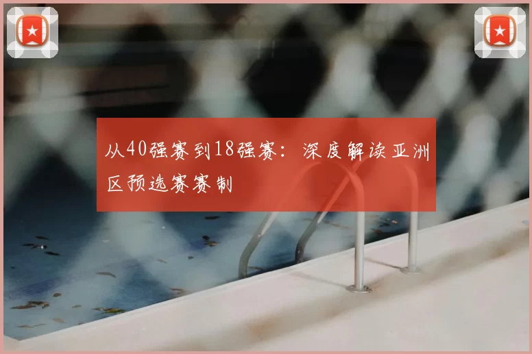 从40强赛到18强赛:深度解读亚洲区预选赛赛制