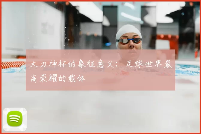 大力神杯的象征意义:足球世界最高荣耀的载体