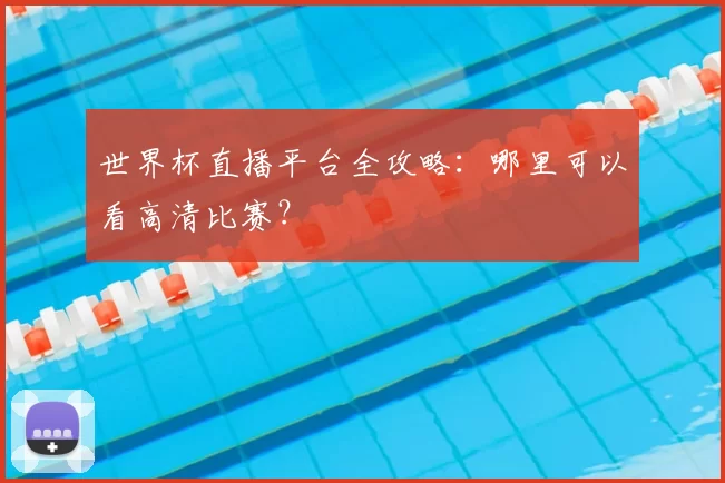 世界杯直播平台全攻略:哪里可以看高清比赛?