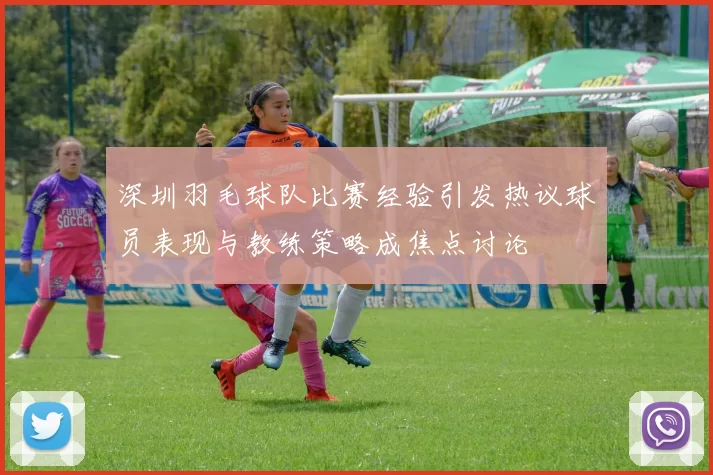 深圳羽毛球队比赛经验引发热议球员表现与教练策略成焦点讨论