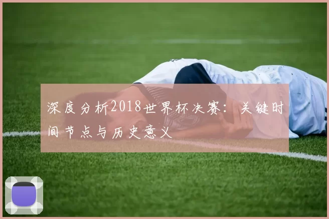 深度分析2018世界杯决赛:关键时间节点与历史意义