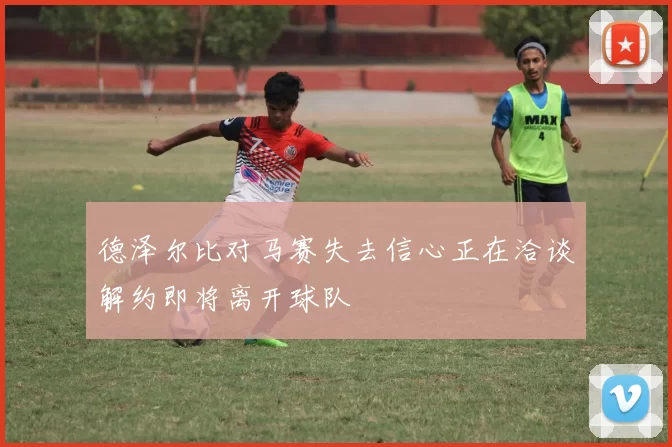 德泽尔比对马赛失去信心正在洽谈解约即将离开球队