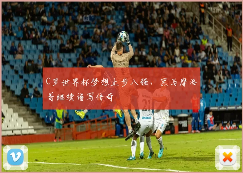C罗世界杯梦想止步八强,黑马摩洛哥继续谱写传奇