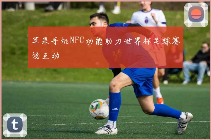 苹果手机NFC功能助力世界杯足球赛场互动