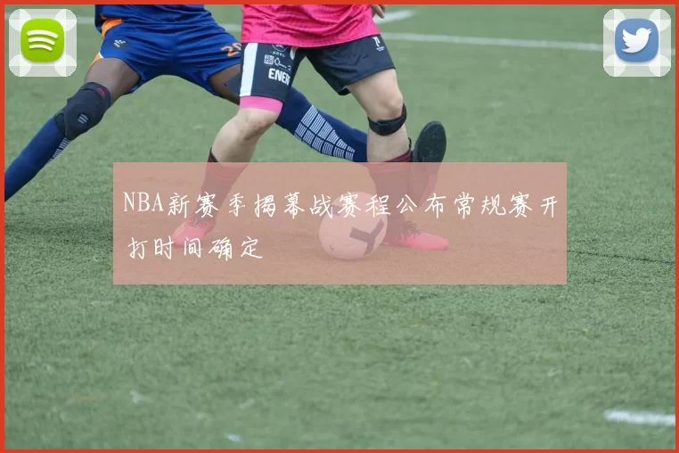 NBA新赛季揭幕战赛程公布常规赛开打时间确定