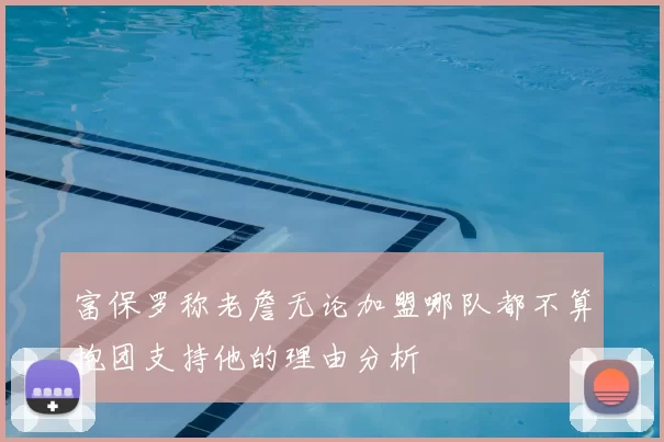 富保罗称老詹无论加盟哪队都不算抱团支持他的理由分析