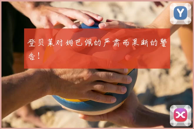 登贝莱对姆巴佩的严肃而果断的警告!