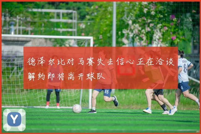 德泽尔比对马赛失去信心正在洽谈解约即将离开球队