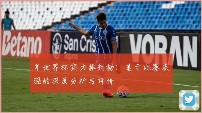 年世界杯实力排行榜:基于比赛表现的深度分析与评价