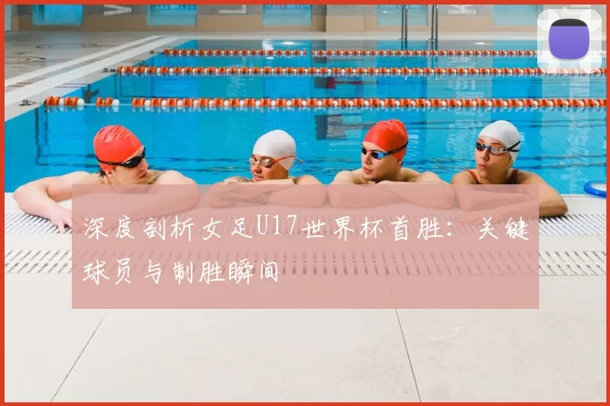 深度剖析女足U17世界杯首胜：关键球员与制胜瞬间