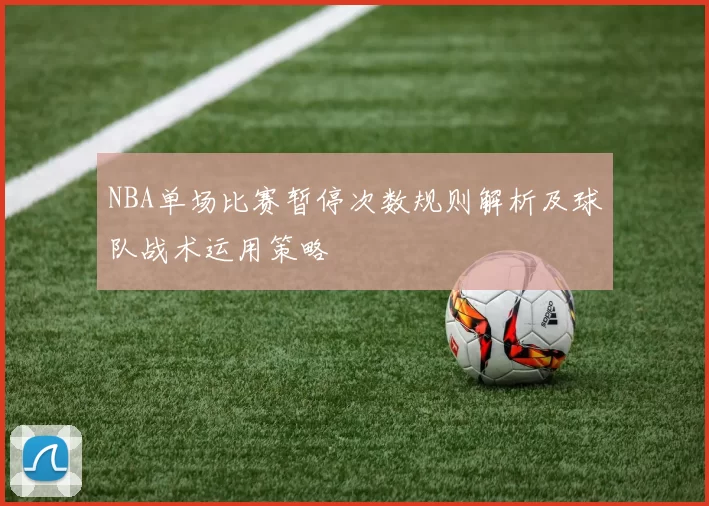 NBA单场比赛暂停次数规则解析及球队战术运用策略