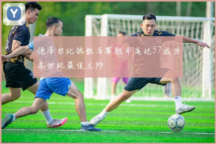 德泽尔比执教马赛胜率高达57成为本世纪最佳主帅