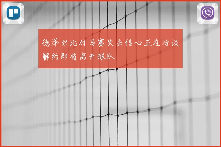 德泽尔比对马赛失去信心正在洽谈解约即将离开球队