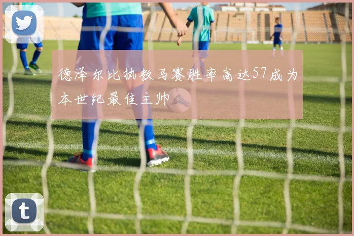 德泽尔比执教马赛胜率高达57成为本世纪最佳主帅