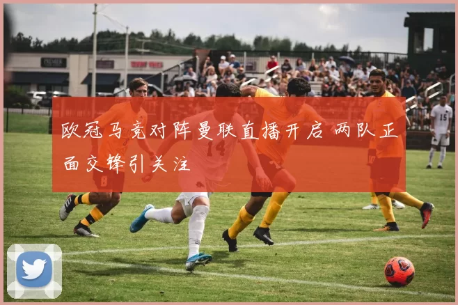 欧冠马竞对阵曼联直播开启 两队正面交锋引关注