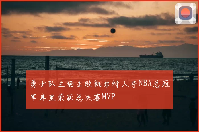 勇士队主场击败凯尔特人夺NBA总冠军库里荣获总决赛MVP
