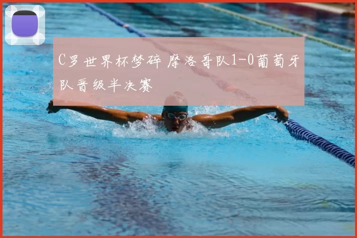 C罗世界杯梦碎 摩洛哥队1-0葡萄牙队晋级半决赛