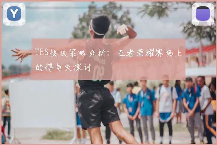 TES快攻策略分析:王者荣耀赛场上的得与失探讨