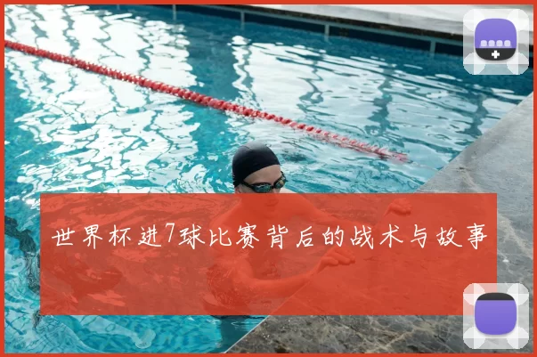 世界杯进7球比赛背后的战术与故事