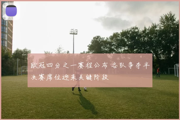 欧冠四分之一赛程公布 各队争夺半决赛席位迎来关键阶段
