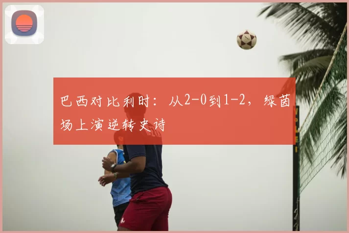 巴西对比利时:从2-0到1-2,绿茵场上演逆转史诗