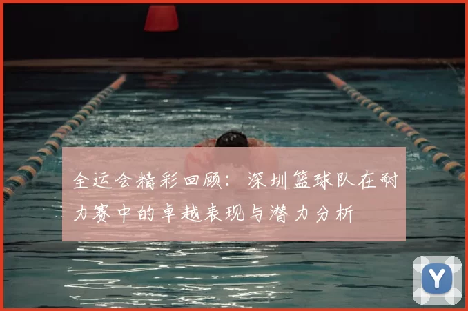 全运会精彩回顾:深圳篮球队在耐力赛中的卓越表现与潜力分析