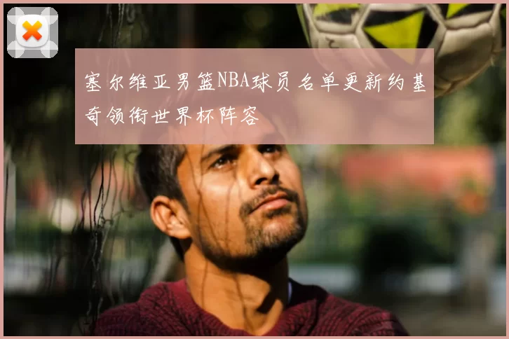 塞尔维亚男篮NBA球员名单更新约基奇领衔世界杯阵容