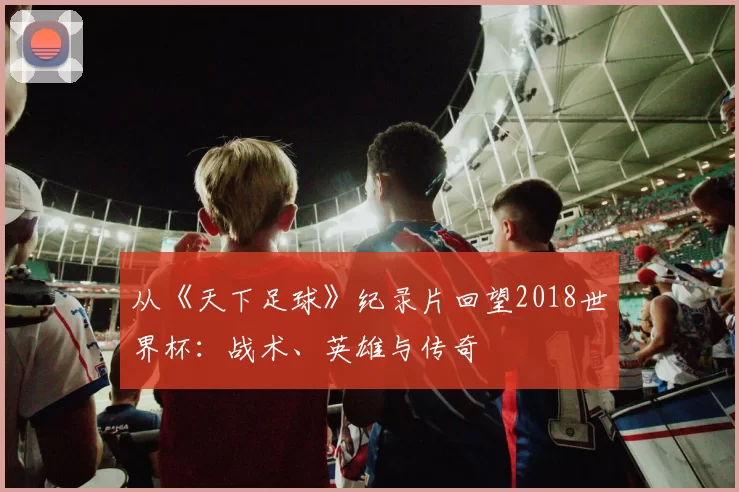 从《天下足球》纪录片回望2018世界杯:战术、英雄与传奇