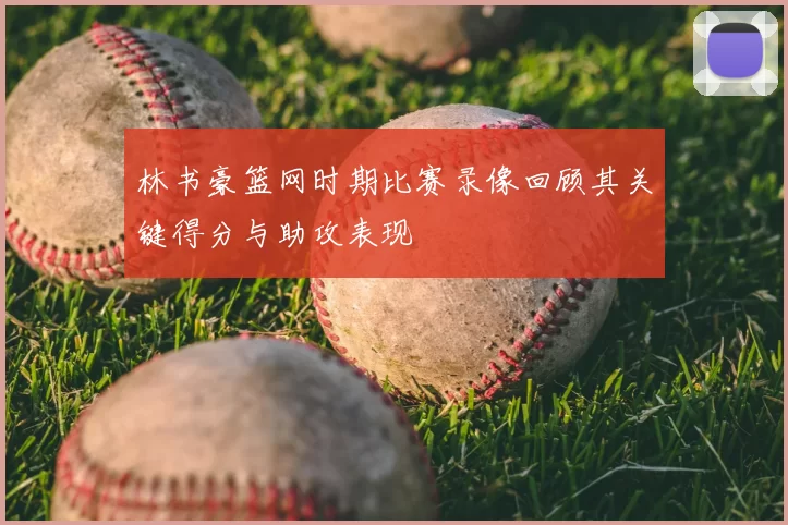 林书豪篮网时期比赛录像回顾其关键得分与助攻表现