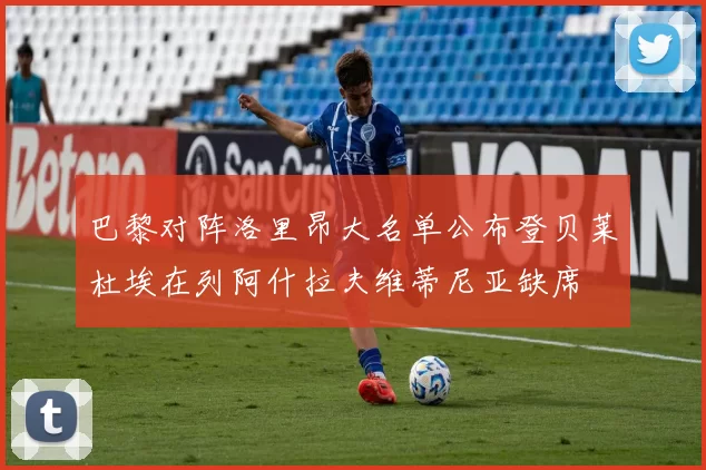 巴黎对阵洛里昂大名单公布登贝莱杜埃在列阿什拉夫维蒂尼亚缺席