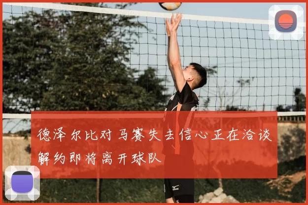 德泽尔比对马赛失去信心正在洽谈解约即将离开球队