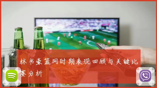 林书豪篮网时期表现回顾与关键比赛分析