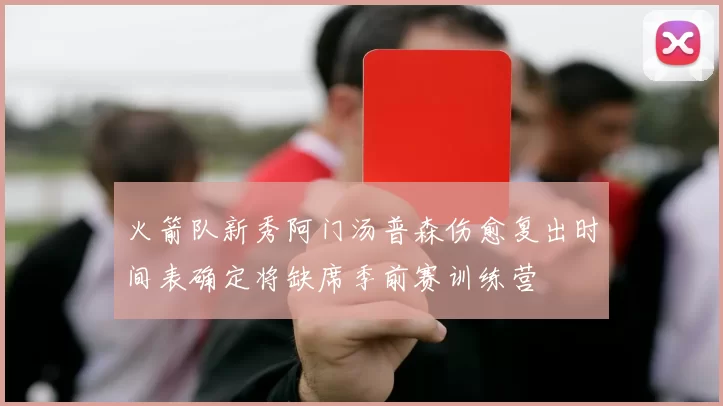 火箭队新秀阿门汤普森伤愈复出时间表确定将缺席季前赛训练营
