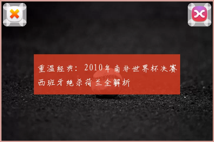 重温经典：2010年南非世界杯决赛西班牙绝杀荷兰全解析