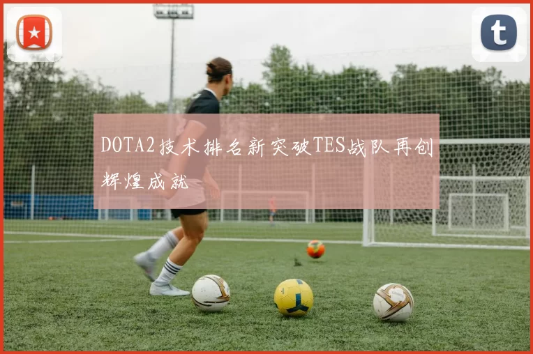 DOTA2技术排名新突破TES战队再创辉煌成就