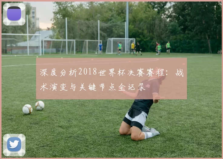 深度分析2018世界杯决赛赛程:战术演变与关键节点全记录