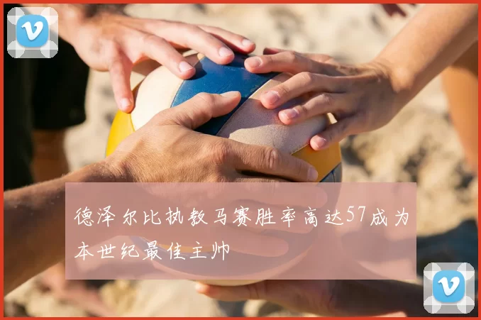 德泽尔比执教马赛胜率高达57成为本世纪最佳主帅