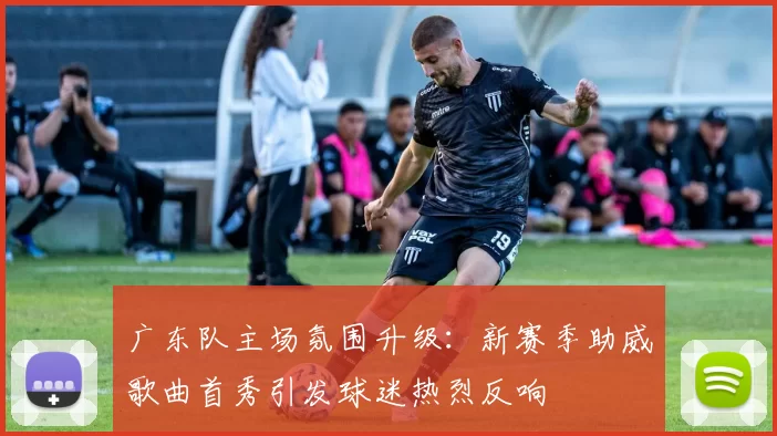 广东队主场氛围升级：新赛季助威歌曲首秀引发球迷热烈反响