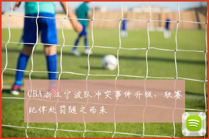 CBA浙江宁波队冲突事件升级，联赛纪律处罚随之而来