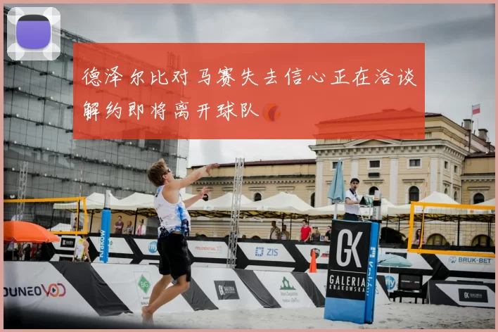 德泽尔比对马赛失去信心正在洽谈解约即将离开球队