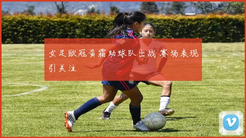 女足欧冠黄霜助球队出战 赛场表现引关注