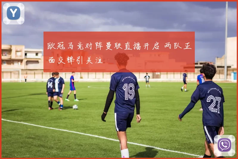 欧冠马竞对阵曼联直播开启 两队正面交锋引关注