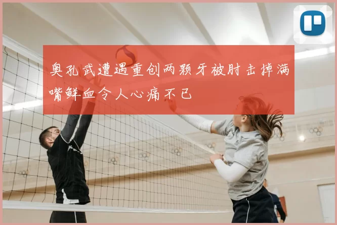 奥孔武遭遇重创两颗牙被肘击掉满嘴鲜血令人心痛不已