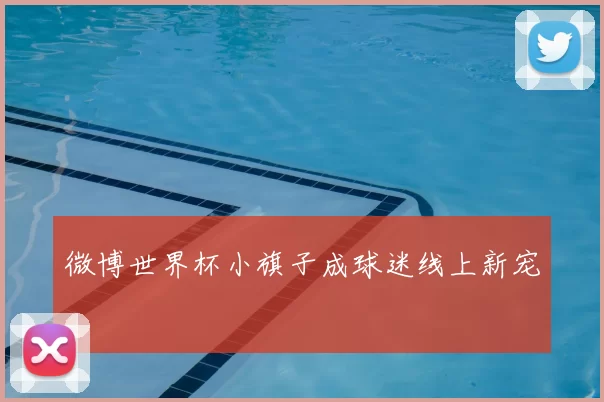 微博世界杯小旗子成球迷线上新宠
