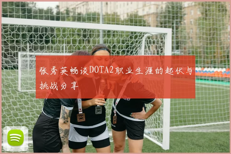 张秀英畅谈DOTA2职业生涯的起伏与挑战分享