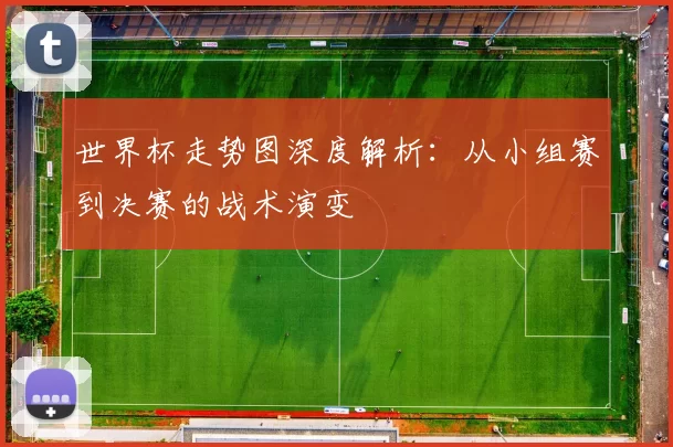 世界杯走势图深度解析:从小组赛到决赛的战术演变